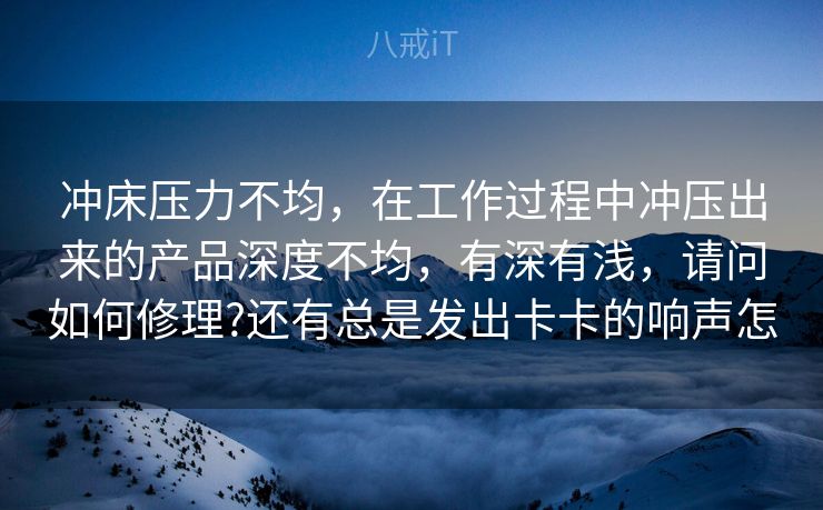 冲床压力不均，在工作过程中冲压出来的产品深度不均，有深有浅，请问如何修理?还有总是发出卡卡的响声怎