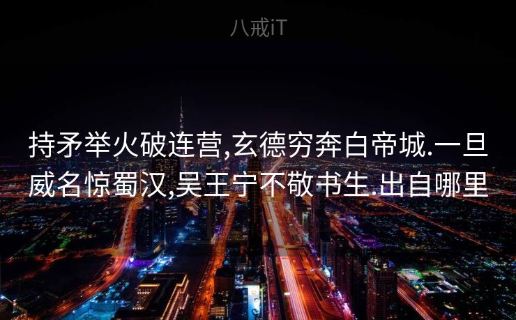 持矛举火破连营,玄德穷奔白帝城.一旦威名惊蜀汉,吴王宁不敬书生.出自哪里