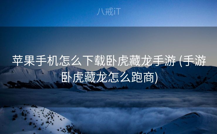 苹果手机怎么下载卧虎藏龙手游 (手游卧虎藏龙怎么跑商)