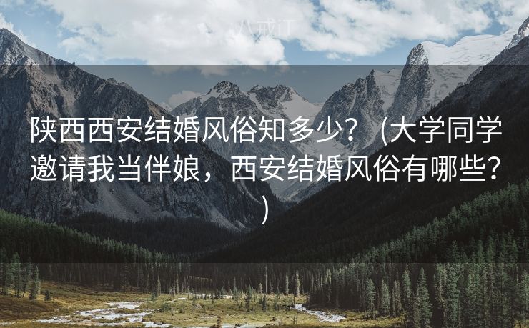 陕西西安结婚风俗知多少？ (大学同学邀请我当伴娘，西安结婚风俗有哪些？)
