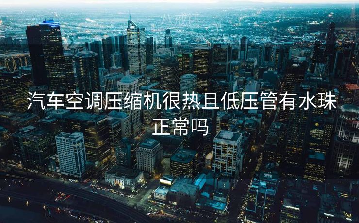  汽车空调压缩机很热且低压管有水珠正常吗