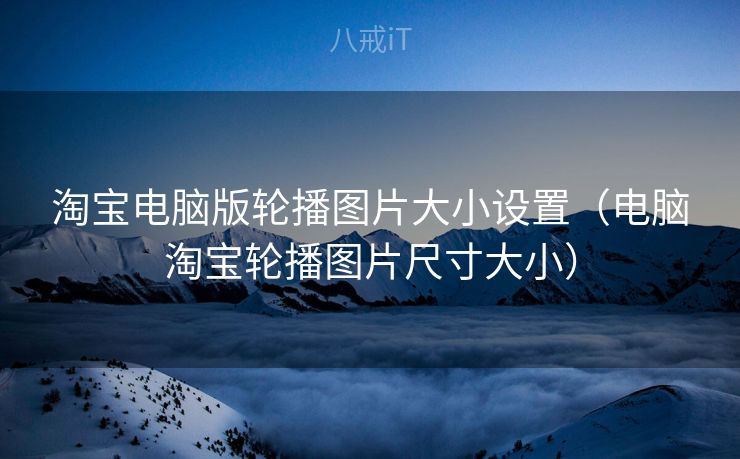 淘宝电脑版轮播图片大小设置（电脑淘宝轮播图片尺寸大小）