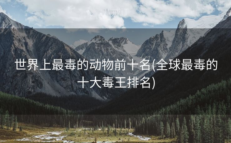 世界上最毒的动物前十名(全球最毒的十大毒王排名)