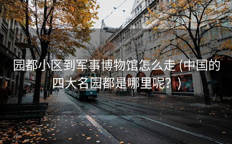 园都小区到军事博物馆怎么走 (中国的四大名园都是哪里呢？)