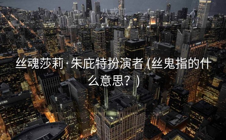 丝魂莎莉·朱庇特扮演者 (丝鬼指的什么意思？)