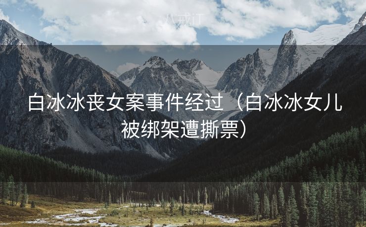 白冰冰丧女案事件经过（白冰冰女儿被绑架遭撕票）