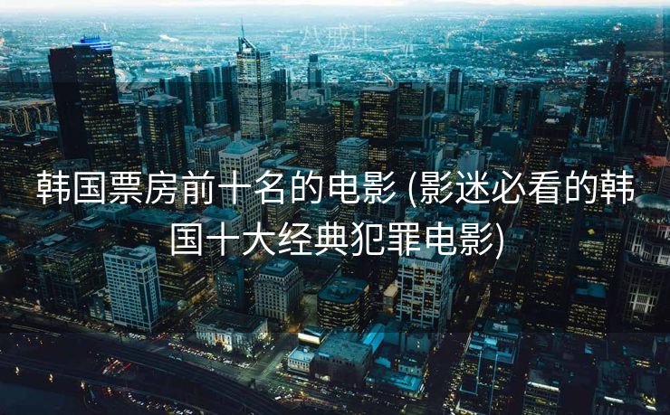韩国票房前十名的电影 (影迷必看的韩国十大经典犯罪电影)