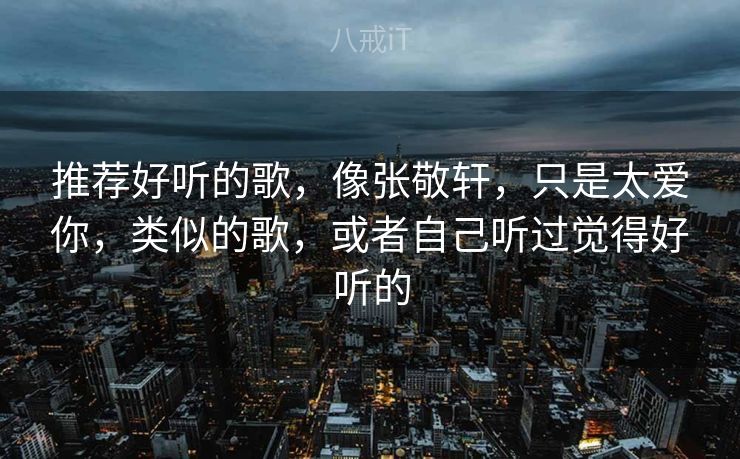 推荐好听的歌，像张敬轩，只是太爱你，类似的歌，或者自己听过觉得好听的