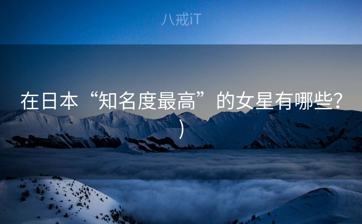 在日本“知名度最高”的女星有哪些？)