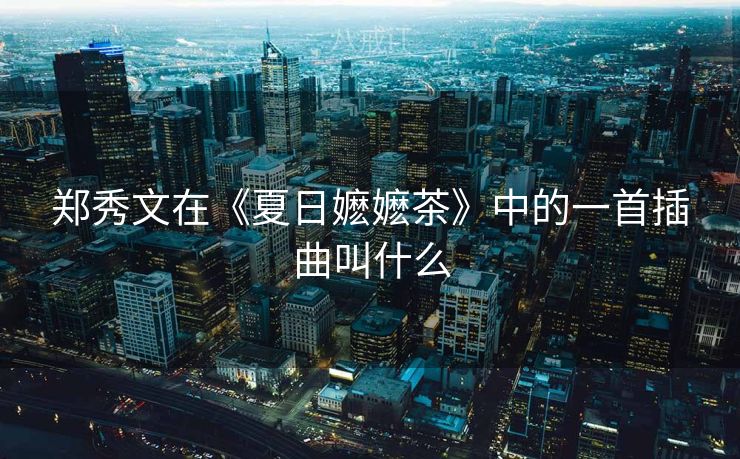 郑秀文在《夏日嬷嬷茶》中的一首插曲叫什么