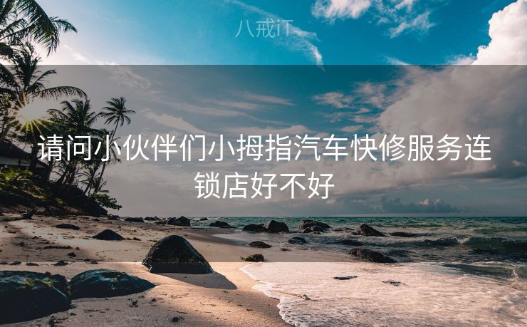 请问小伙伴们小拇指汽车快修服务连锁店好不好