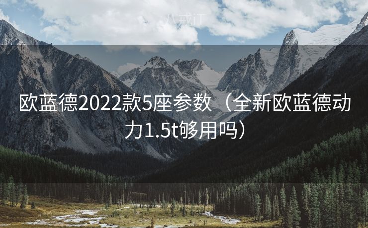 欧蓝德2022款5座参数（全新欧蓝德动力1.5t够用吗）