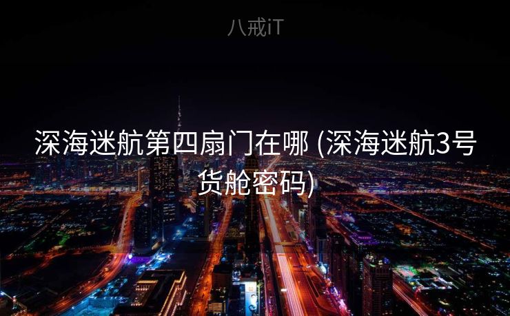 深海迷航第四扇门在哪 (深海迷航3号货舱密码)