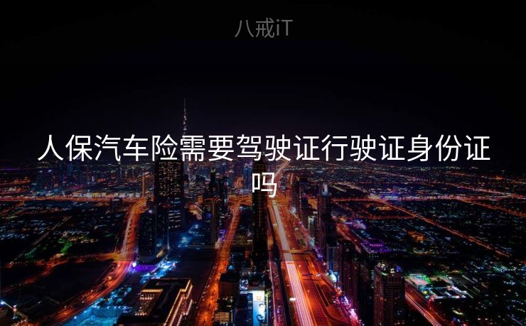 人保汽车险需要驾驶证行驶证身份证吗