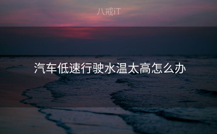  汽车低速行驶水温太高怎么办