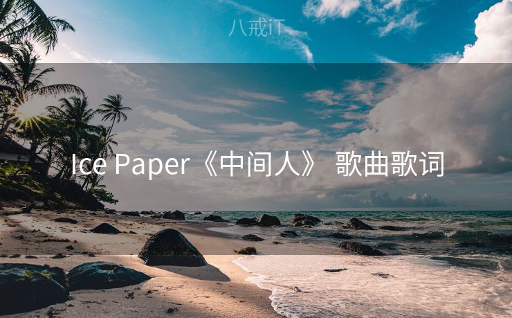 Ice Paper《中间人》 歌曲歌词