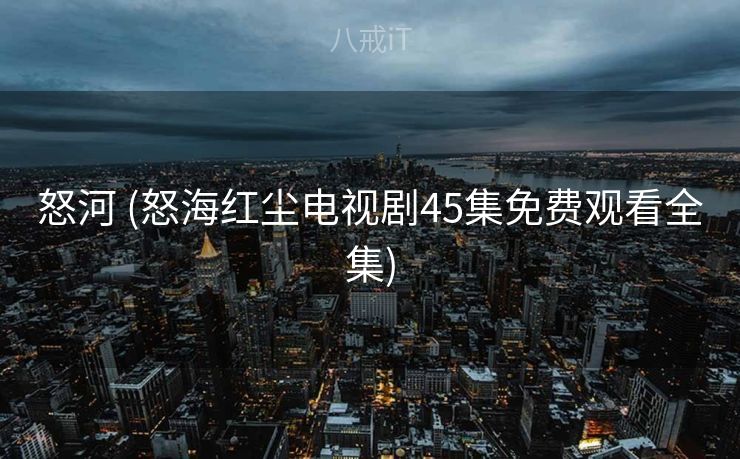 怒河 (怒海红尘电视剧45集免费观看全集)