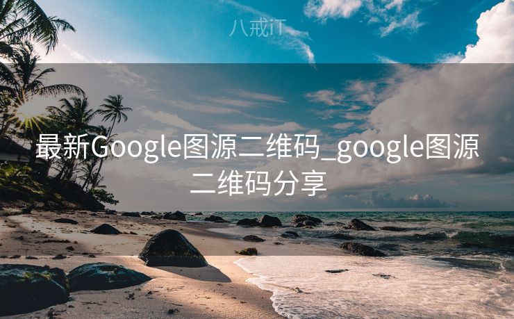 最新Google图源二维码_google图源二维码分享