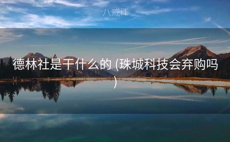 德林社是干什么的 (珠城科技会弃购吗)