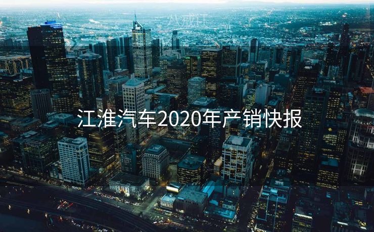  江淮汽车2020年产销快报