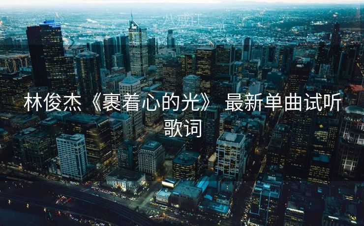 林俊杰《裹着心的光》 最新单曲试听歌词