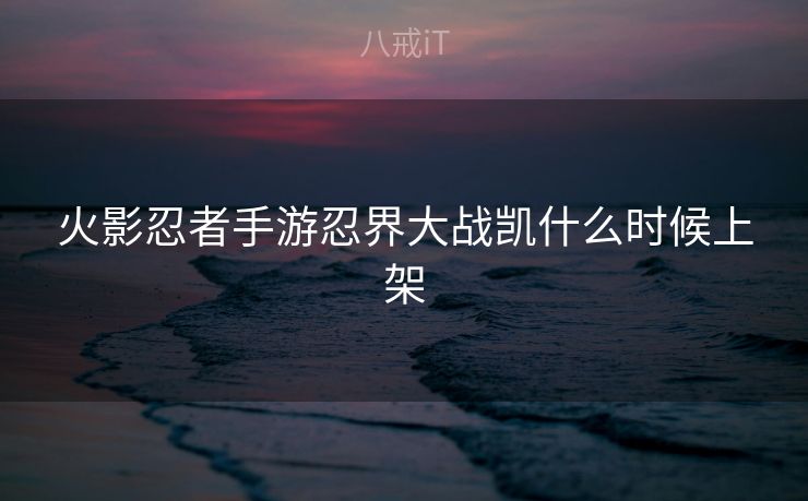火影忍者手游忍界大战凯什么时候上架