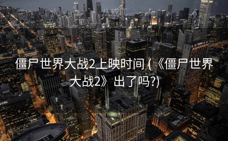 僵尸世界大战2上映时间 (《僵尸世界大战2》出了吗?)