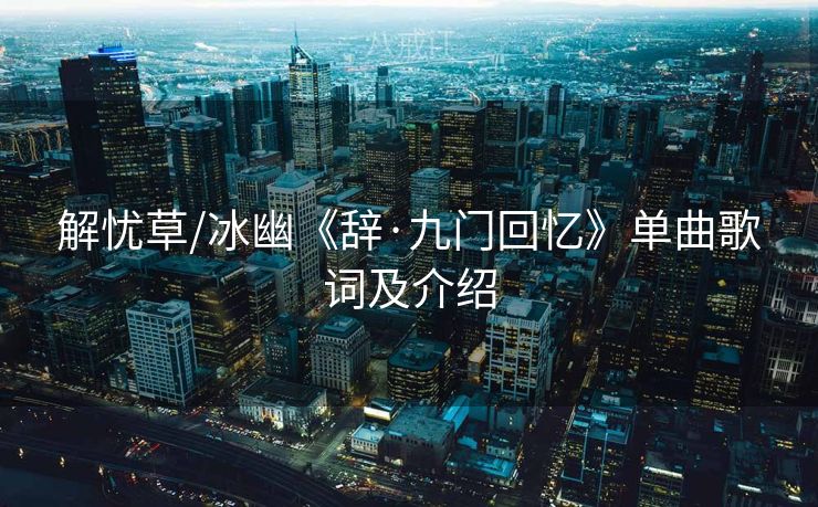 解忧草/冰幽《辞·九门回忆》单曲歌词及介绍