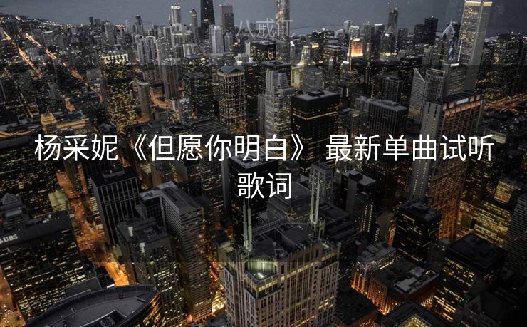 杨采妮《但愿你明白》 最新单曲试听歌词