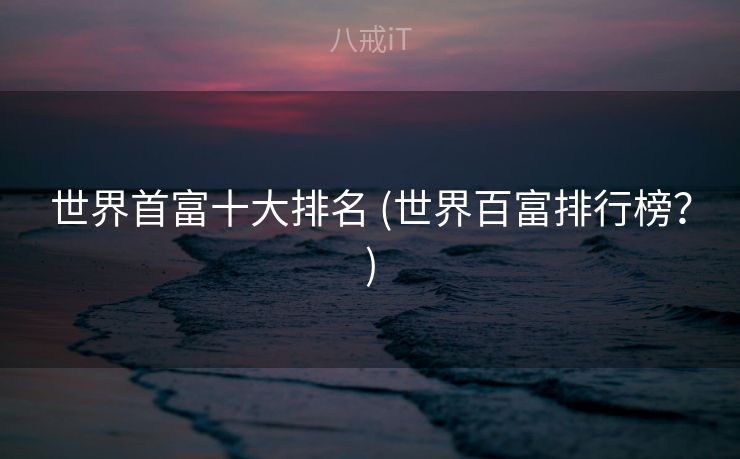 世界首富十大排名 (世界百富排行榜？)