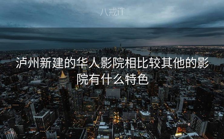 泸州新建的华人影院相比较其他的影院有什么特色