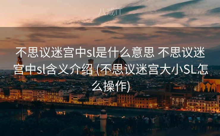 不思议迷宫中sl是什么意思 不思议迷宫中sl含义介绍 (不思议迷宫大小SL怎么操作)