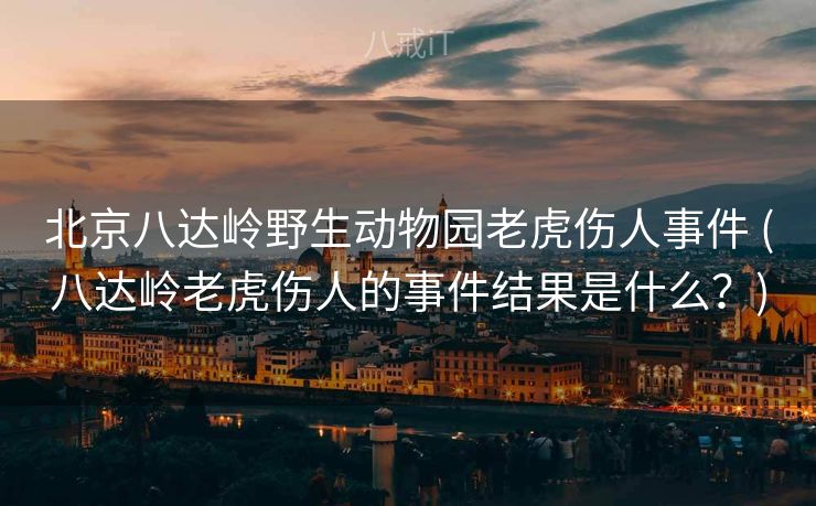 北京八达岭野生动物园老虎伤人事件 (八达岭老虎伤人的事件结果是什么？)