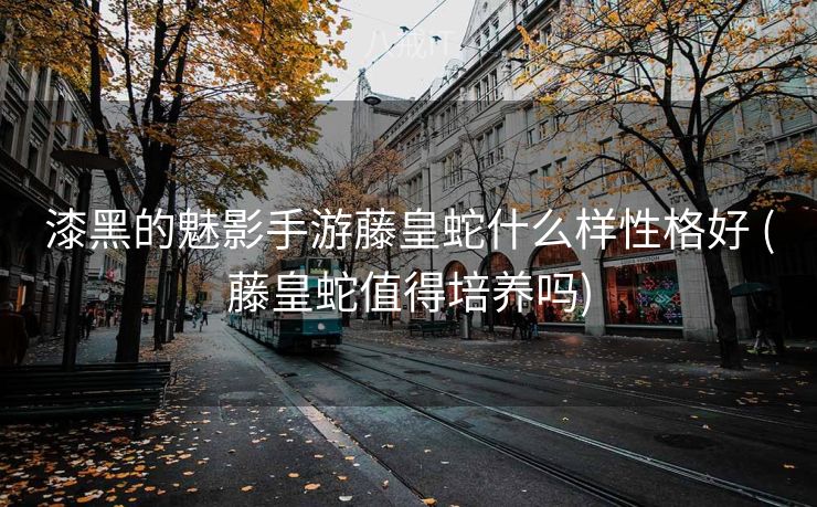 漆黑的魅影手游藤皇蛇什么样性格好 (藤皇蛇值得培养吗)