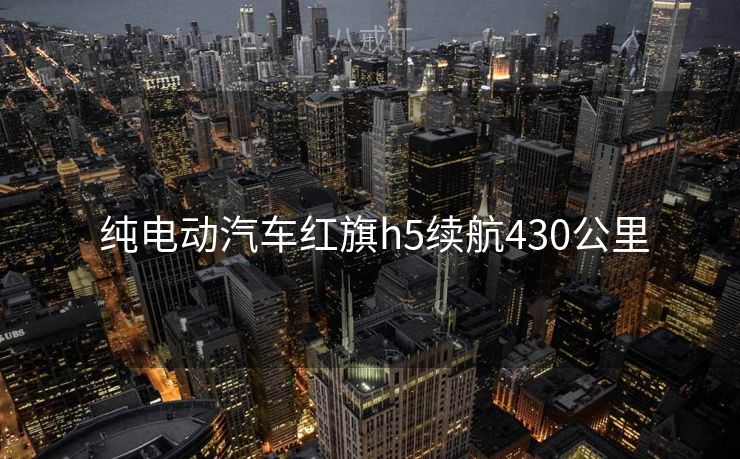  纯电动汽车红旗h5续航430公里