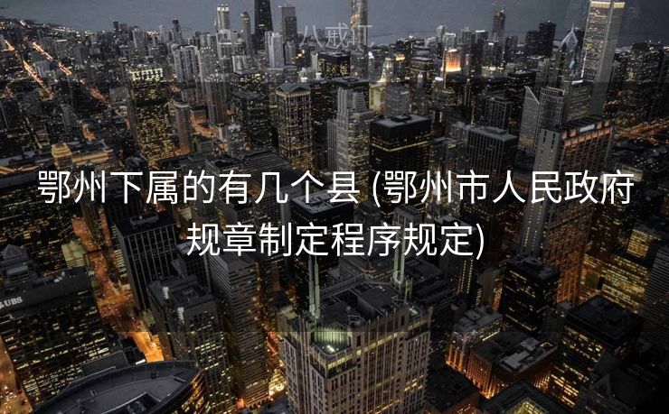 鄂州下属的有几个县 (鄂州市人民政府规章制定程序规定)