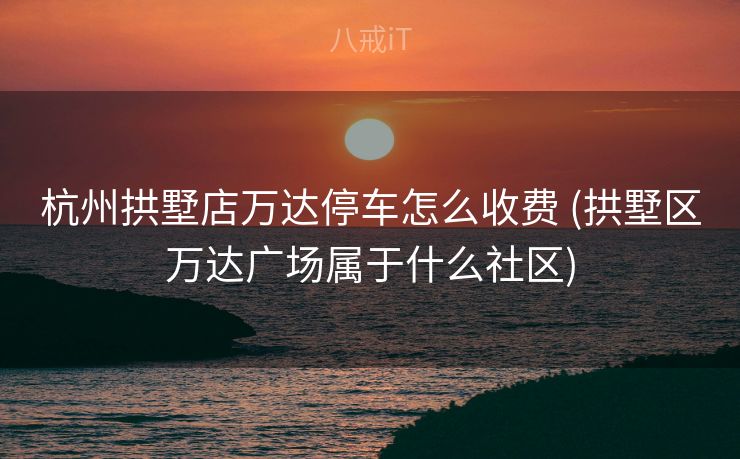 杭州拱墅店万达停车怎么收费 (拱墅区万达广场属于什么社区)
