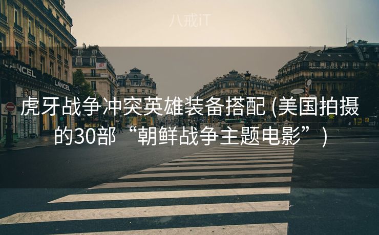 虎牙战争冲突英雄装备搭配 (美国拍摄的30部“朝鲜战争主题电影”)