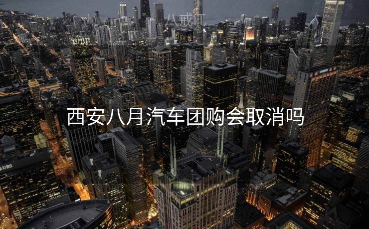 西安八月汽车团购会取消吗