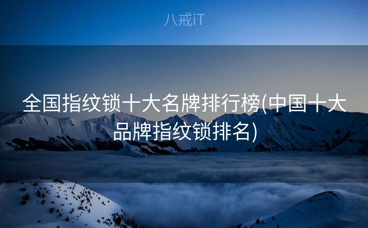 全国指纹锁十大名牌排行榜(中国十大品牌指纹锁排名)