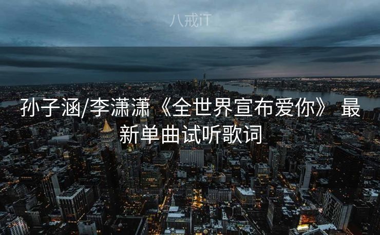 孙子涵/李潇潇《全世界宣布爱你》 最新单曲试听歌词