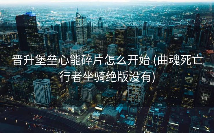 晋升堡垒心能碎片怎么开始 (曲魂死亡行者坐骑绝版没有)