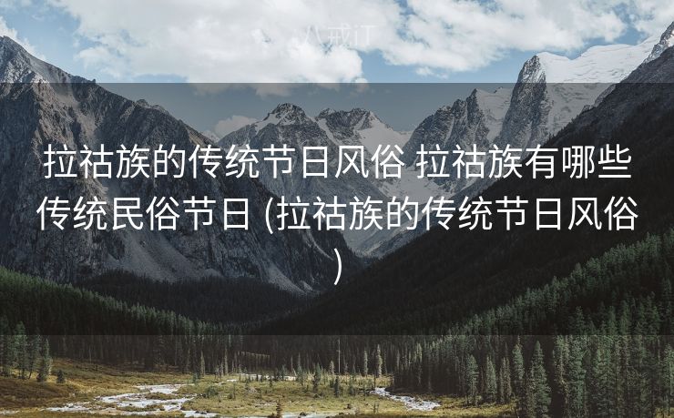 拉祜族的传统节日风俗 拉祜族有哪些传统民俗节日 (拉祜族的传统节日风俗)
