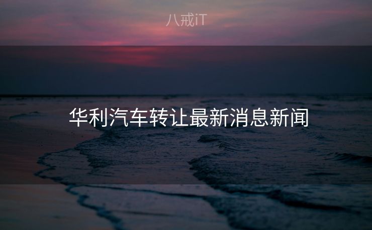  华利汽车转让最新消息新闻
