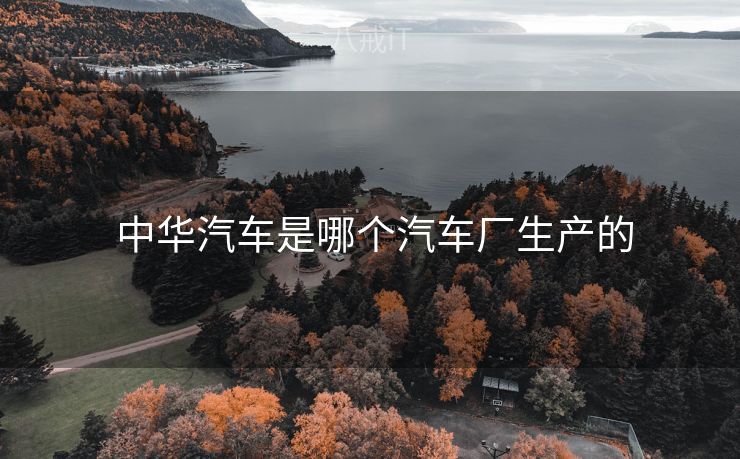  中华汽车是哪个汽车厂生产的