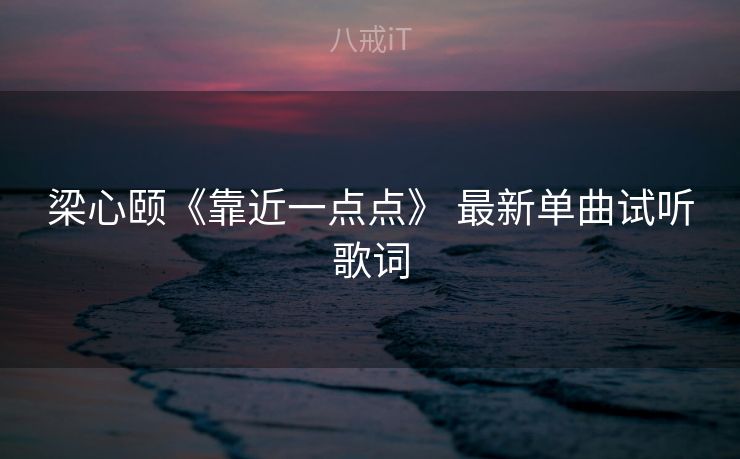 梁心颐《靠近一点点》 最新单曲试听歌词