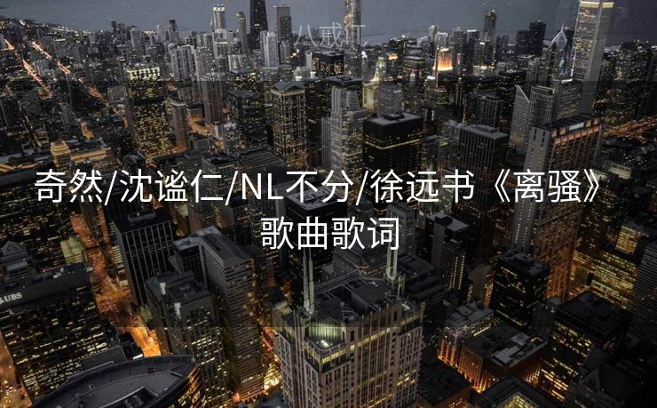 奇然/沈谧仁/NL不分/徐远书《离骚》 歌曲歌词