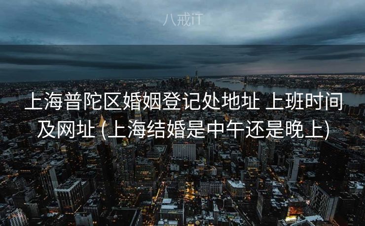 上海普陀区婚姻登记处地址 上班时间及网址 (上海结婚是中午还是晚上)