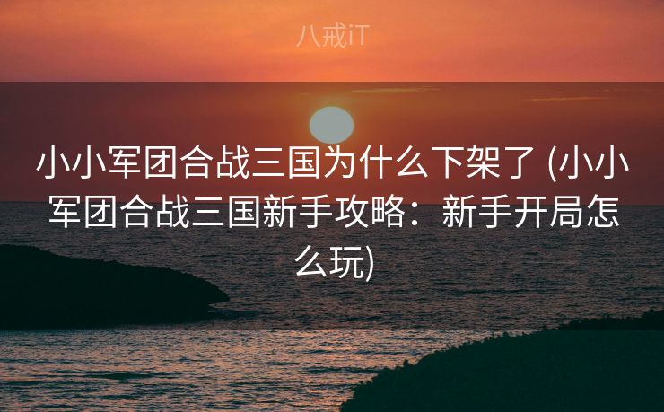 小小军团合战三国为什么下架了 (小小军团合战三国新手攻略：新手开局怎么玩)