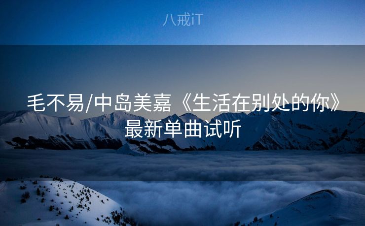 毛不易/中岛美嘉《生活在别处的你》最新单曲试听